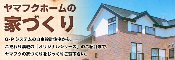 GPシステムの自由設計住宅から、こだわり満載の「オリジナルシリーズ」のご紹介まで、ヤマフクの家づくりをじっくりご覧下さい。